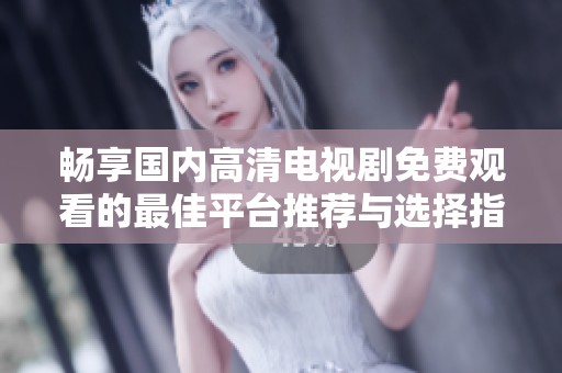 畅享国内高清电视剧免费观看的最佳平台推荐与选择指南