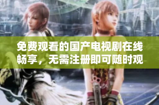 免费观看的国产电视剧在线畅享，无需注册即可随时观看