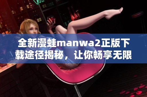 全新漫蛙manwa2正版下载途径揭秘，让你畅享无限精彩内容