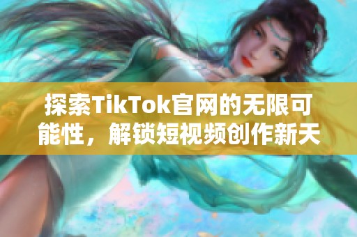 探索TikTok官网的无限可能性，解锁短视频创作新天地