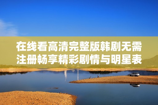 在线看高清完整版韩剧无需注册畅享精彩剧情与明星表演