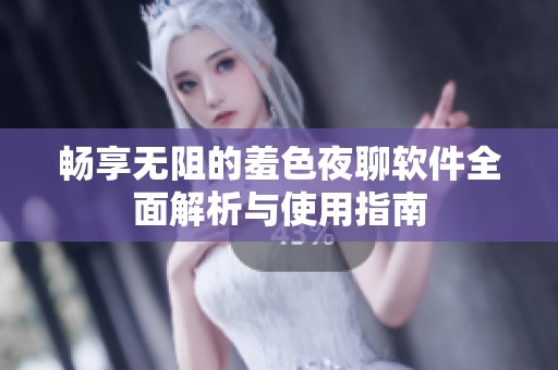 畅享无阻的羞色夜聊软件全面解析与使用指南