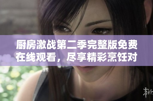 厨房激战第二季完整版免费在线观看，尽享精彩烹饪对决盛宴