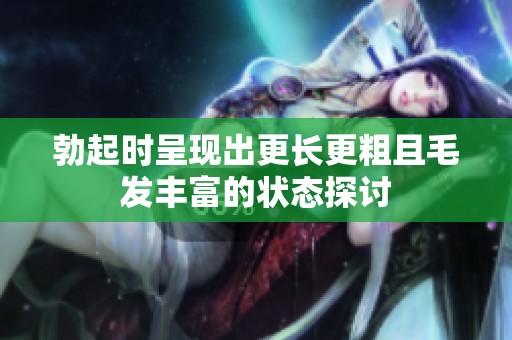 勃起时呈现出更长更粗且毛发丰富的状态探讨
