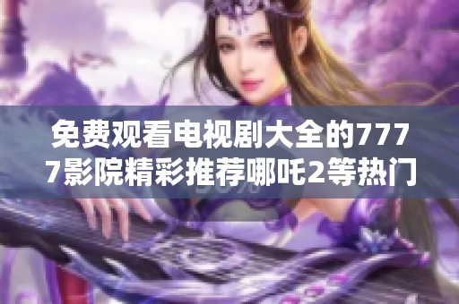 免费观看电视剧大全的7777影院精彩推荐哪吒2等热门影片