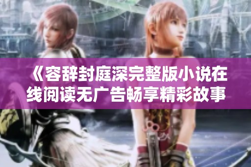 《容辞封庭深完整版小说在线阅读无广告畅享精彩故事》