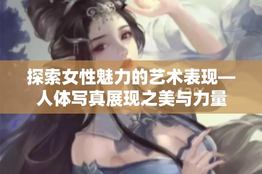 探索女性魅力的艺术表现—人体写真展现之美与力量