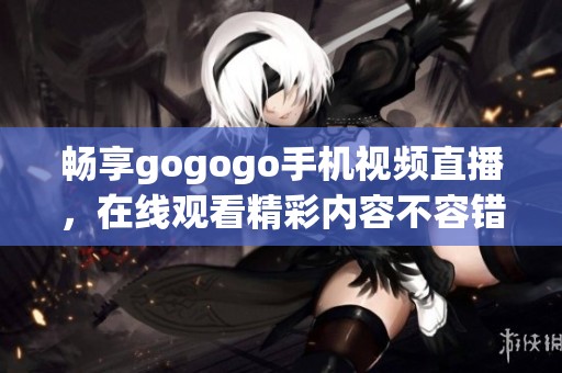 畅享gogogo手机视频直播，在线观看精彩内容不容错过