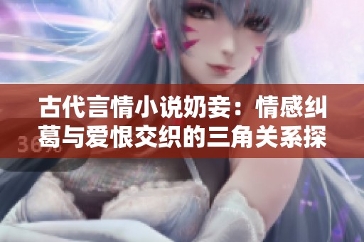 古代言情小说奶妾：情感纠葛与爱恨交织的三角关系探秘