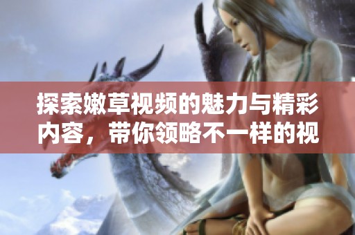 探索嫩草视频的魅力与精彩内容，带你领略不一样的视听体验