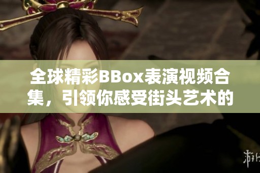 全球精彩BBox表演视频合集，引领你感受街头艺术的无限魅力