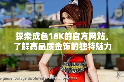探索成色18K的官方网站，了解高品质金饰的独特魅力与工艺。