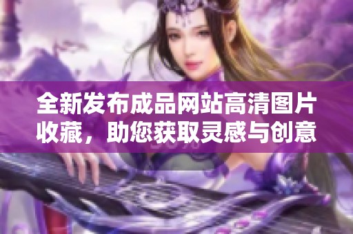 全新发布成品网站高清图片收藏，助您获取灵感与创意体验