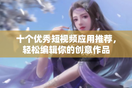 十个优秀短视频应用推荐，轻松编辑你的创意作品