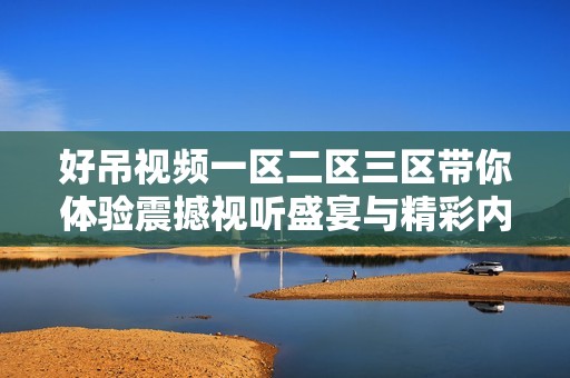 好吊视频一区二区三区带你体验震撼视听盛宴与精彩内容分享