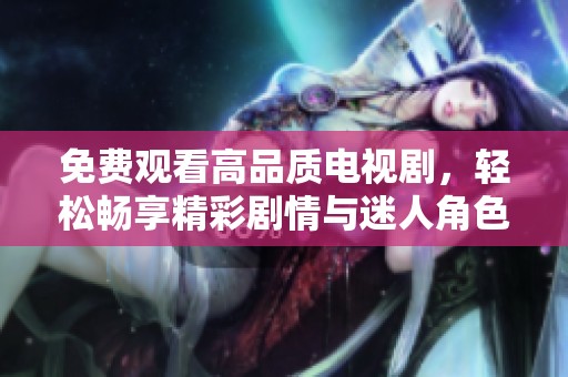 免费观看高品质电视剧，轻松畅享精彩剧情与迷人角色