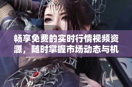 畅享免费的实时行情视频资源，随时掌握市场动态与机会