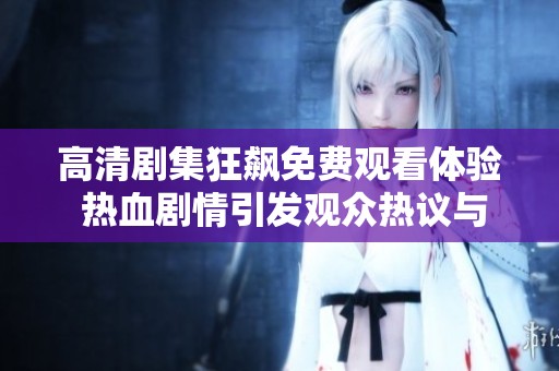 高清剧集狂飙免费观看体验 热血剧情引发观众热议与关注