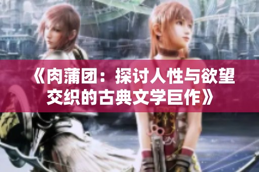 《肉蒲团：探讨人性与欲望交织的古典文学巨作》
