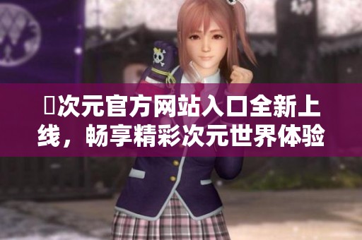 囧次元官方网站入口全新上线，畅享精彩次元世界体验