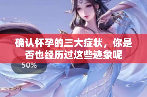 确认怀孕的三大症状，你是否也经历过这些迹象呢
