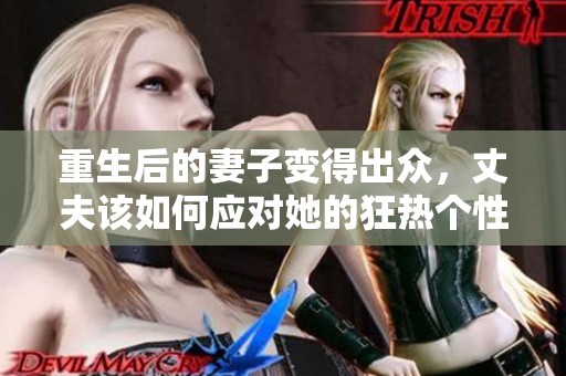重生后的妻子变得出众，丈夫该如何应对她的狂热个性