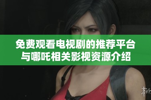 免费观看电视剧的推荐平台与哪吒相关影视资源介绍