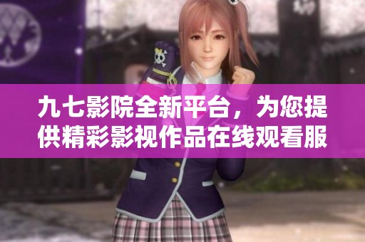 九七影院全新平台，为您提供精彩影视作品在线观看服务
