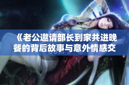 《老公邀请部长到家共进晚餐的背后故事与意外情感交织》