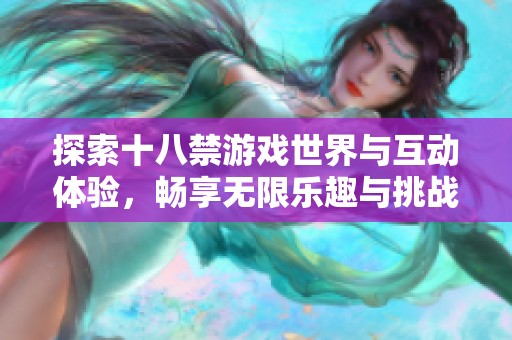 探索十八禁游戏世界与互动体验，畅享无限乐趣与挑战