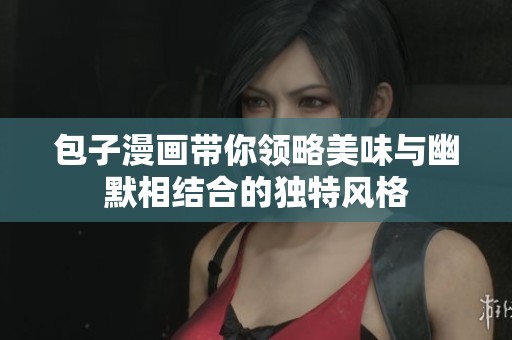 包子漫画带你领略美味与幽默相结合的独特风格