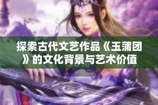 探索古代文艺作品《玉蒲团》的文化背景与艺术价值
