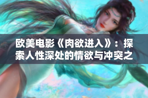 欧美电影《肉欲进入》：探索人性深处的情欲与冲突之旅