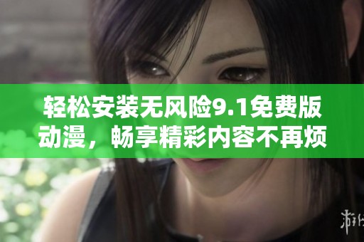 轻松安装无风险9.1免费版动漫，畅享精彩内容不再烦恼