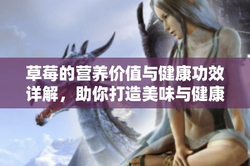 草莓的营养价值与健康功效详解，助你打造美味与健康的生活