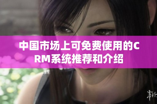 中国市场上可免费使用的CRM系统推荐和介绍