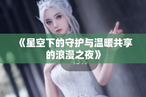 《星空下的守护与温暖共享的浪漫之夜》