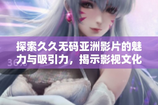 探索久久无码亚洲影片的魅力与吸引力，揭示影视文化的深层次影响