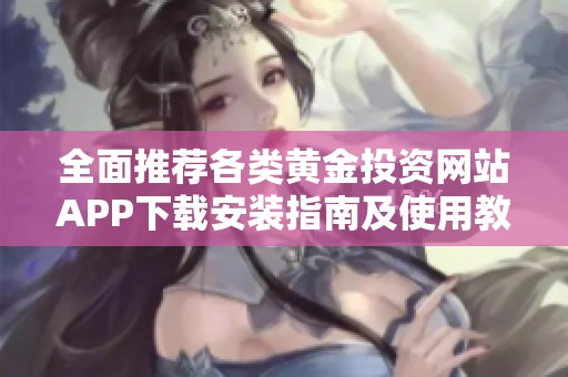 全面推荐各类黄金投资网站APP下载安装指南及使用教程
