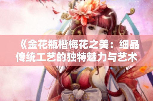 《金花瓶楷梅花之美：细品传统工艺的独特魅力与艺术价值》