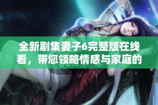 全新剧集妻子6完整版在线看，带您领略情感与家庭的深刻故事