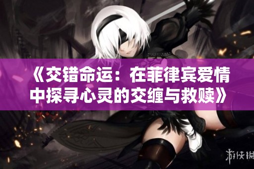 《交错命运：在菲律宾爱情中探寻心灵的交缠与救赎》