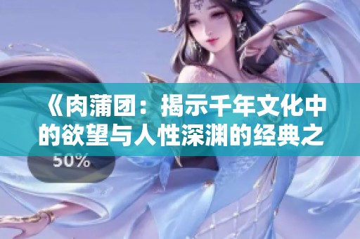 《肉蒲团：揭示千年文化中的欲望与人性深渊的经典之作》