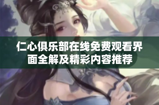 仁心俱乐部在线免费观看界面全解及精彩内容推荐
