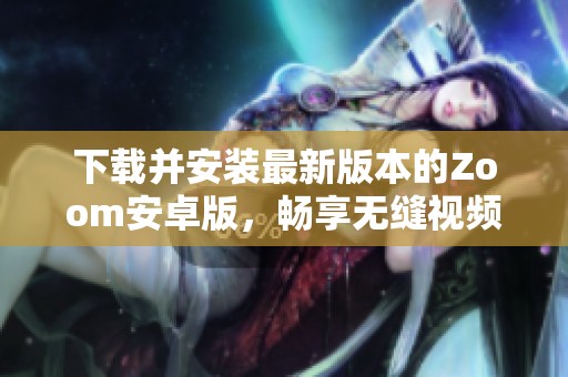 下载并安装最新版本的Zoom安卓版，畅享无缝视频会议体验