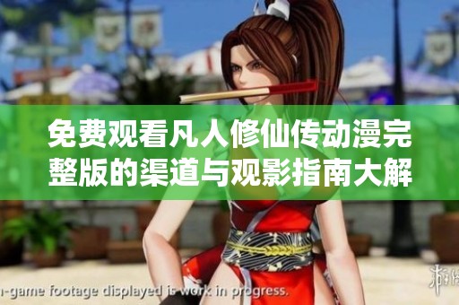 免费观看凡人修仙传动漫完整版的渠道与观影指南大解析
