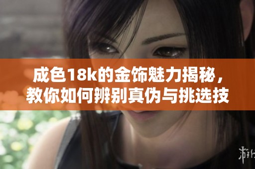 成色18k的金饰魅力揭秘，教你如何辨别真伪与挑选技巧
