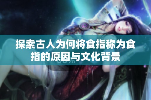 探索古人为何将食指称为食指的原因与文化背景