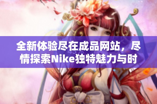 全新体验尽在成品网站，尽情探索Nike独特魅力与时尚潮流