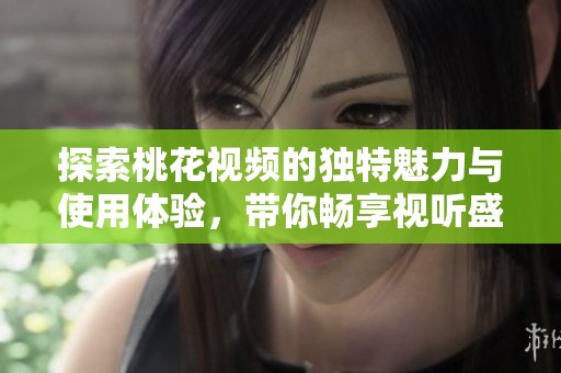 探索桃花视频的独特魅力与使用体验，带你畅享视听盛宴